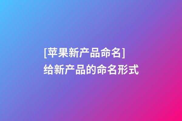 [苹果新产品命名]给新产品的命名形式-第1张-公司起名-玄机派